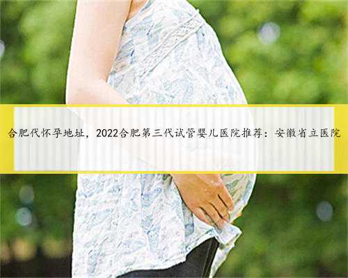 合肥代怀孕地址，2022合肥第三代试管婴儿医院推荐：安徽省立医院