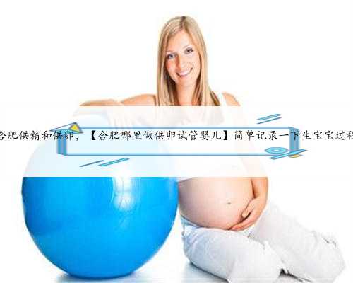 合肥供精和供卵，【合肥哪里做供卵试管婴儿】简单记录一下生宝宝过程