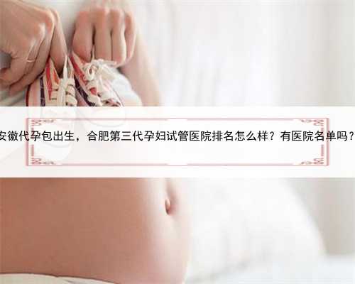 安徽代孕包出生，合肥第三代孕妇试管医院排