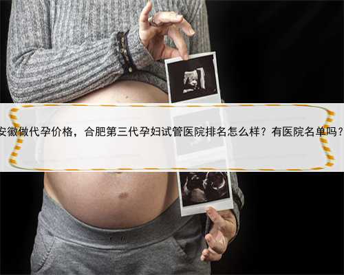 安徽做代孕价格，合肥第三代孕妇试管医院排