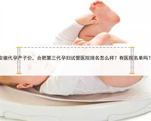 安徽代孕产子价，合肥第三代孕妇试管医院排