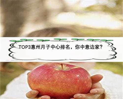 TOP3惠州月子中心排名，你中意边家？