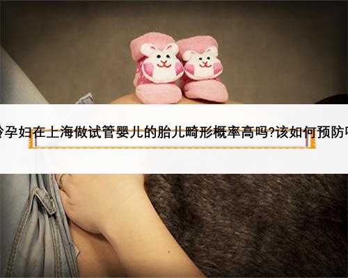 高龄孕妇在上海做试管婴儿的胎儿畸形概率高吗?该如何预防呢？