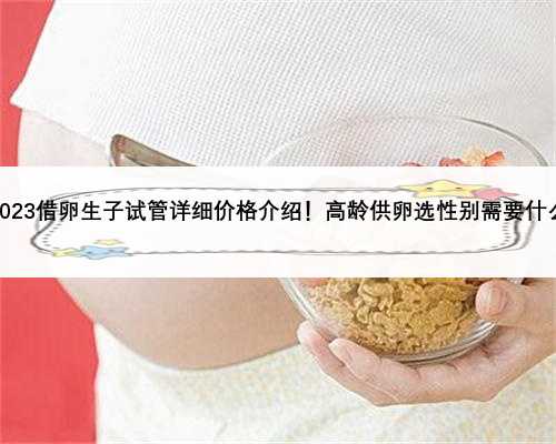 贵州2023借卵生子试管详细价格介绍！高龄供卵选性别需要什么条件