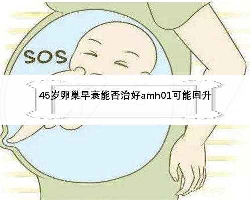 45岁卵巢早衰能否治好amh01可能回升